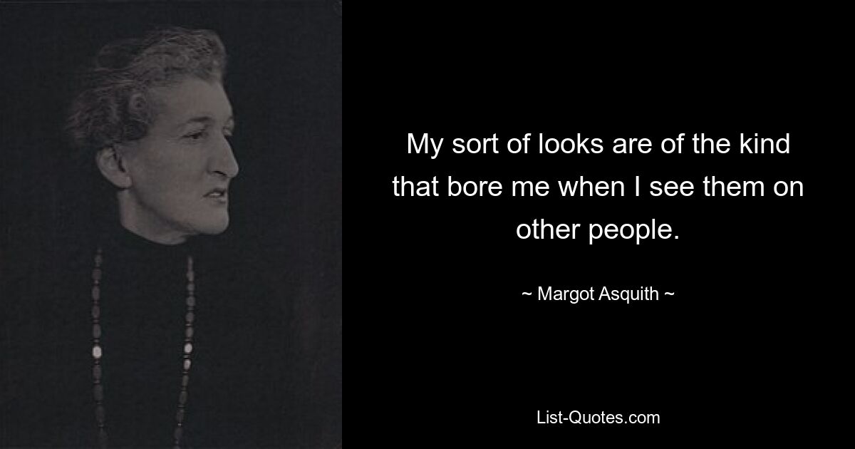 My sort of looks are of the kind that bore me when I see them on other people. — © Margot Asquith