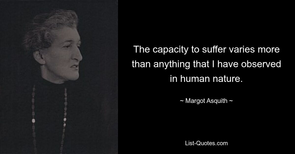 The capacity to suffer varies more than anything that I have observed in human nature. — © Margot Asquith