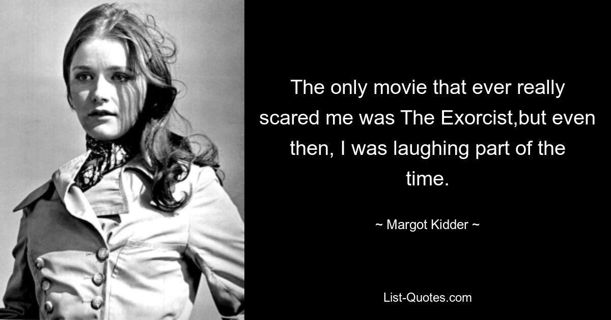 The only movie that ever really scared me was The Exorcist,but even then, I was laughing part of the time. — © Margot Kidder