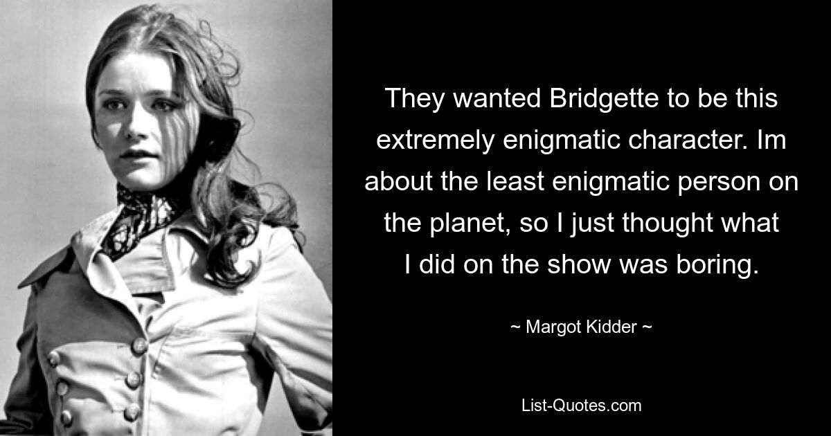 They wanted Bridgette to be this extremely enigmatic character. Im about the least enigmatic person on the planet, so I just thought what I did on the show was boring. — © Margot Kidder