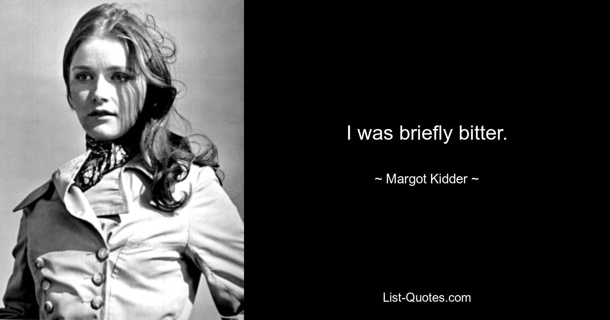 I was briefly bitter. — © Margot Kidder