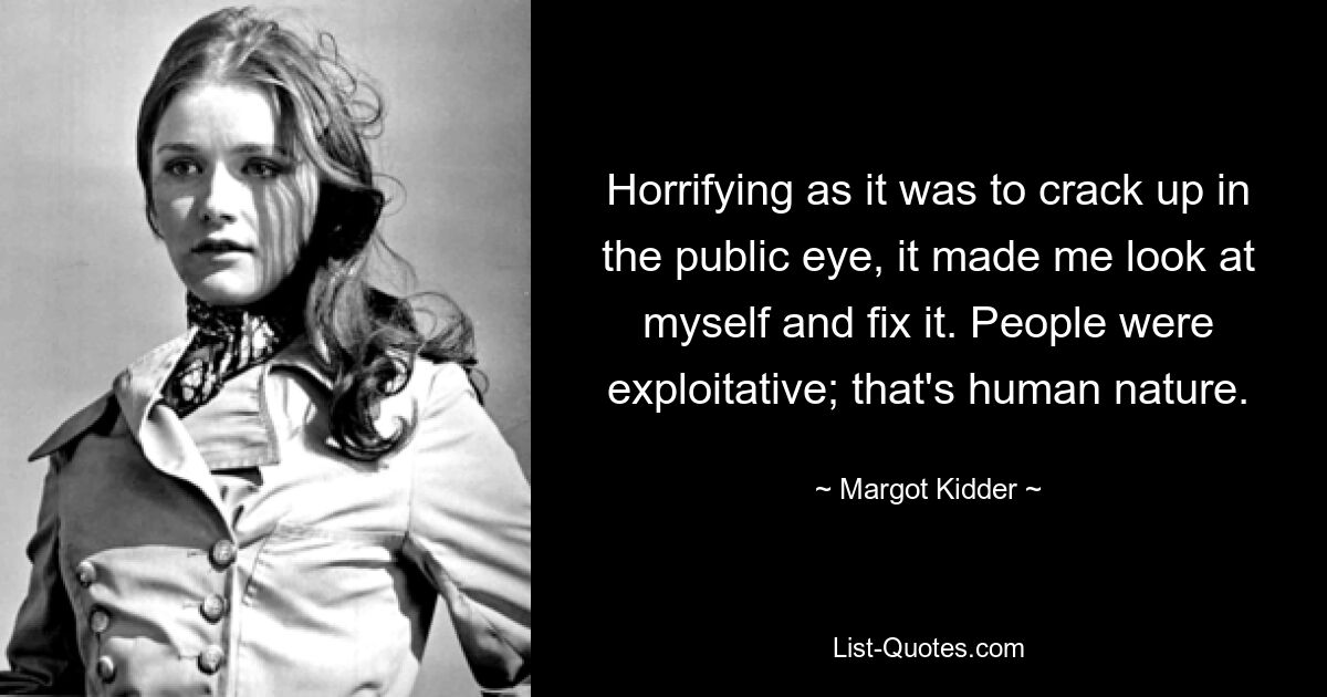 Horrifying as it was to crack up in the public eye, it made me look at myself and fix it. People were exploitative; that's human nature. — © Margot Kidder