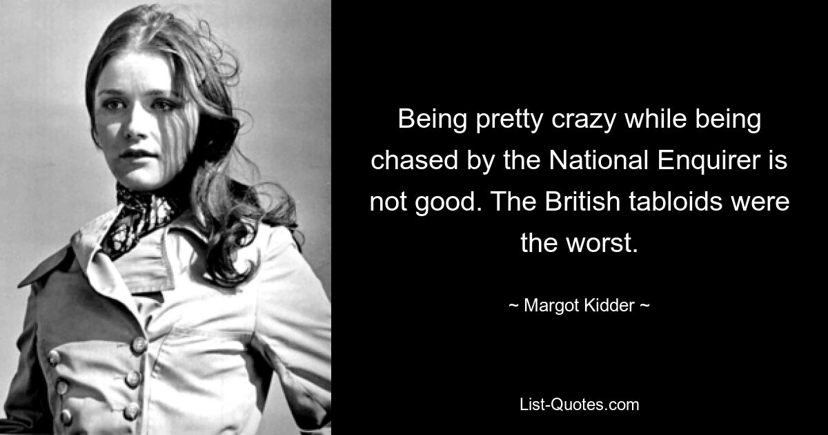 Being pretty crazy while being chased by the National Enquirer is not good. The British tabloids were the worst. — © Margot Kidder