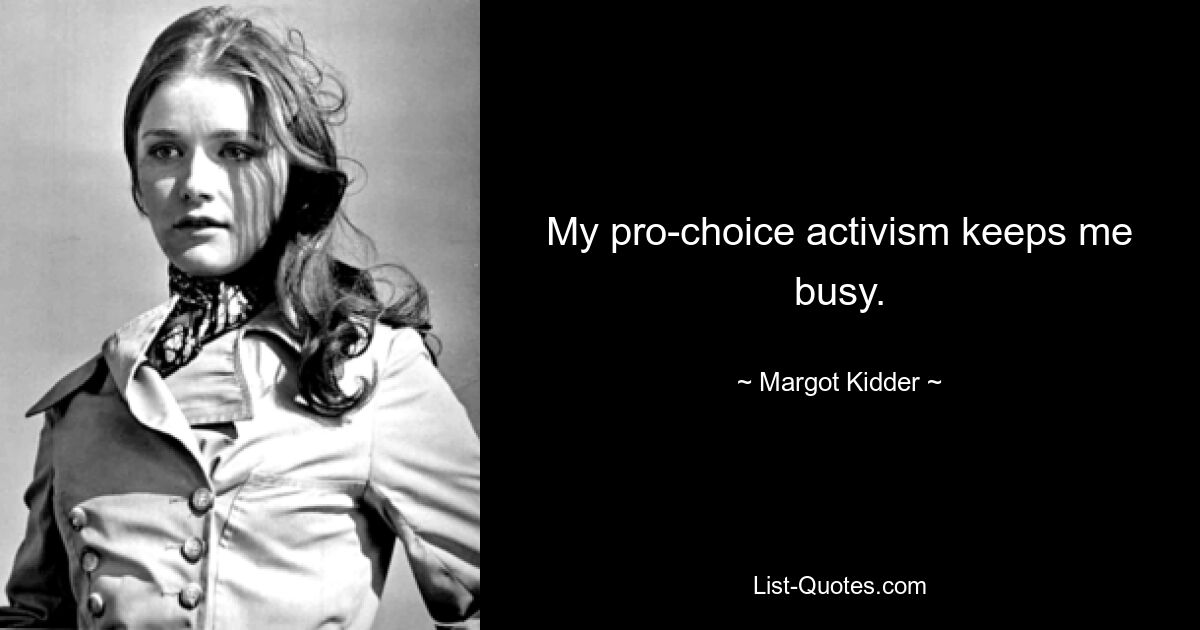 My pro-choice activism keeps me busy. — © Margot Kidder