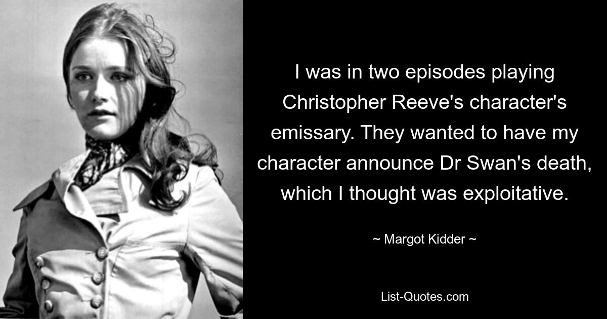 I was in two episodes playing Christopher Reeve's character's emissary. They wanted to have my character announce Dr Swan's death, which I thought was exploitative. — © Margot Kidder