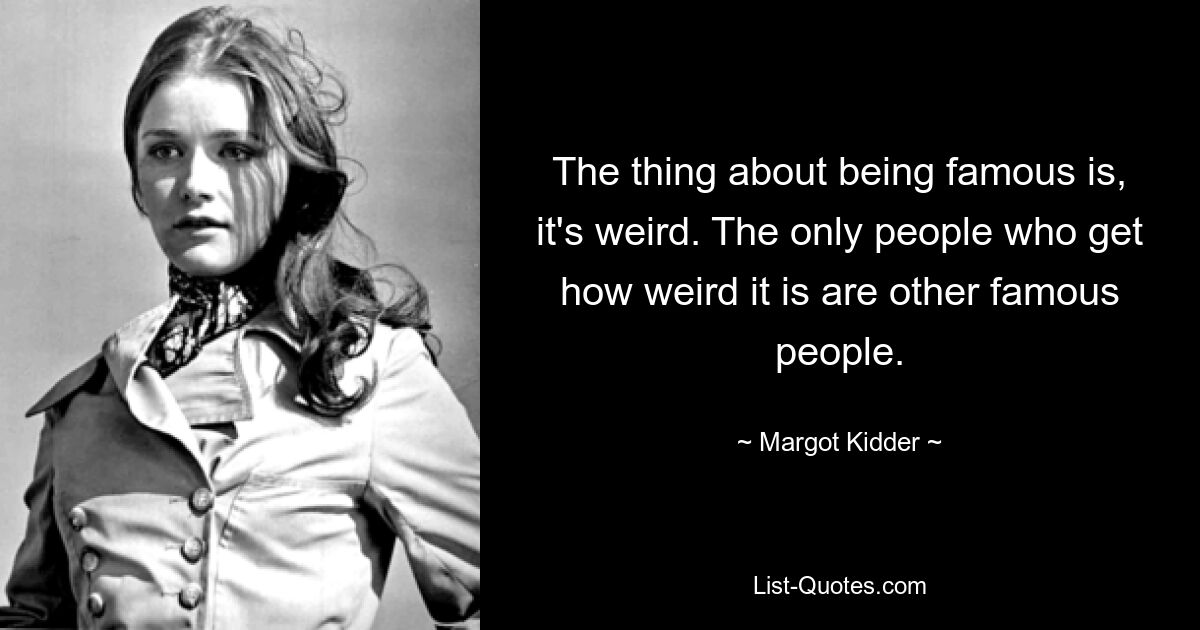 The thing about being famous is, it's weird. The only people who get how weird it is are other famous people. — © Margot Kidder