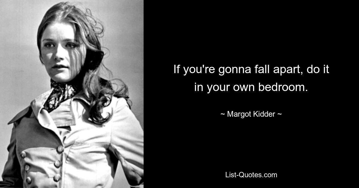 If you're gonna fall apart, do it in your own bedroom. — © Margot Kidder