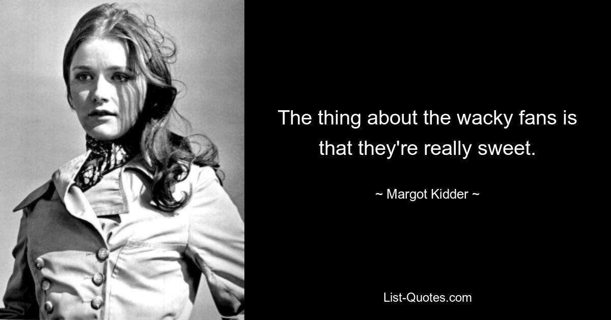 The thing about the wacky fans is that they're really sweet. — © Margot Kidder