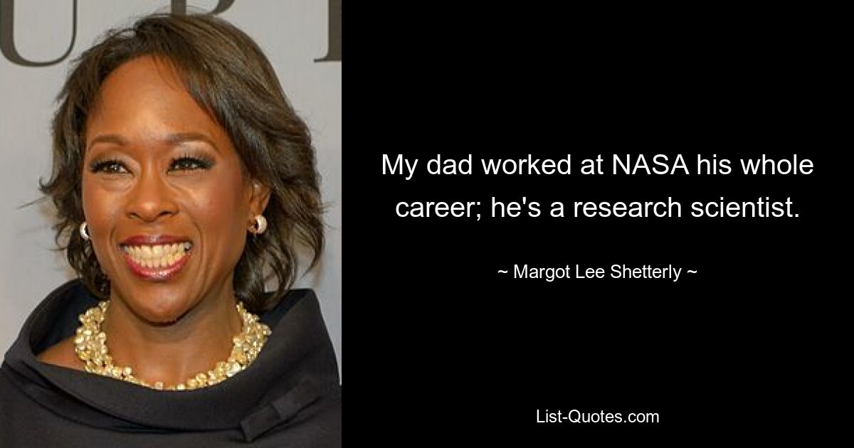 My dad worked at NASA his whole career; he's a research scientist. — © Margot Lee Shetterly