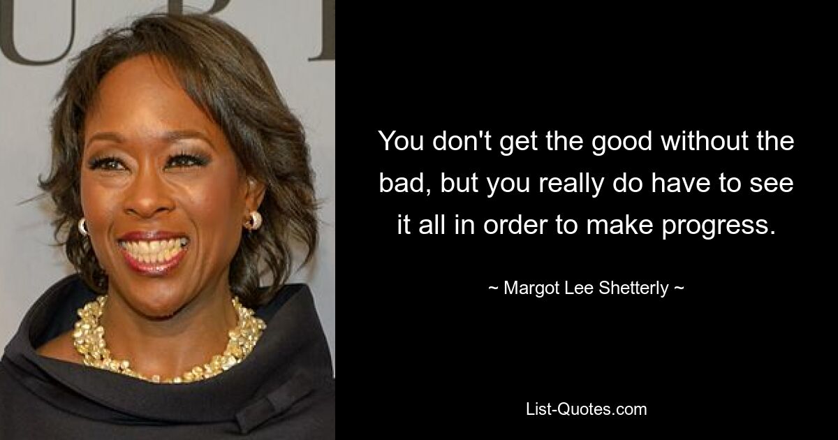 You don't get the good without the bad, but you really do have to see it all in order to make progress. — © Margot Lee Shetterly