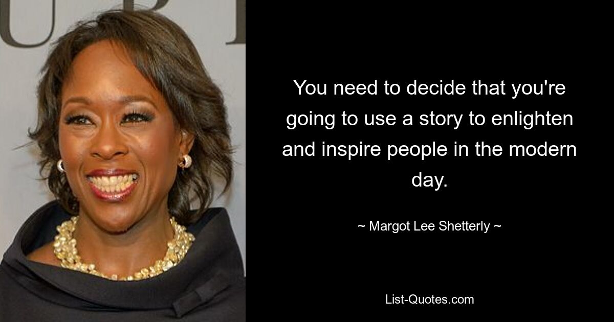 You need to decide that you're going to use a story to enlighten and inspire people in the modern day. — © Margot Lee Shetterly