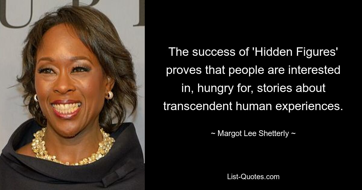 The success of 'Hidden Figures' proves that people are interested in, hungry for, stories about transcendent human experiences. — © Margot Lee Shetterly