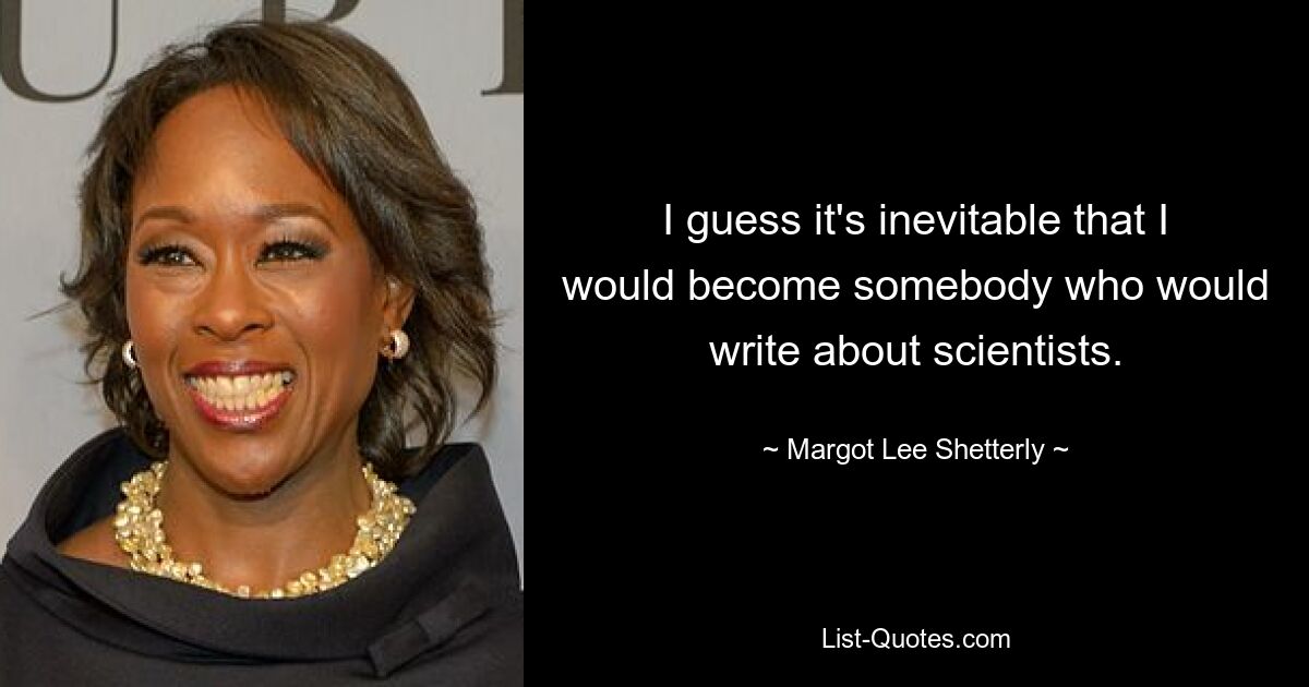 I guess it's inevitable that I would become somebody who would write about scientists. — © Margot Lee Shetterly