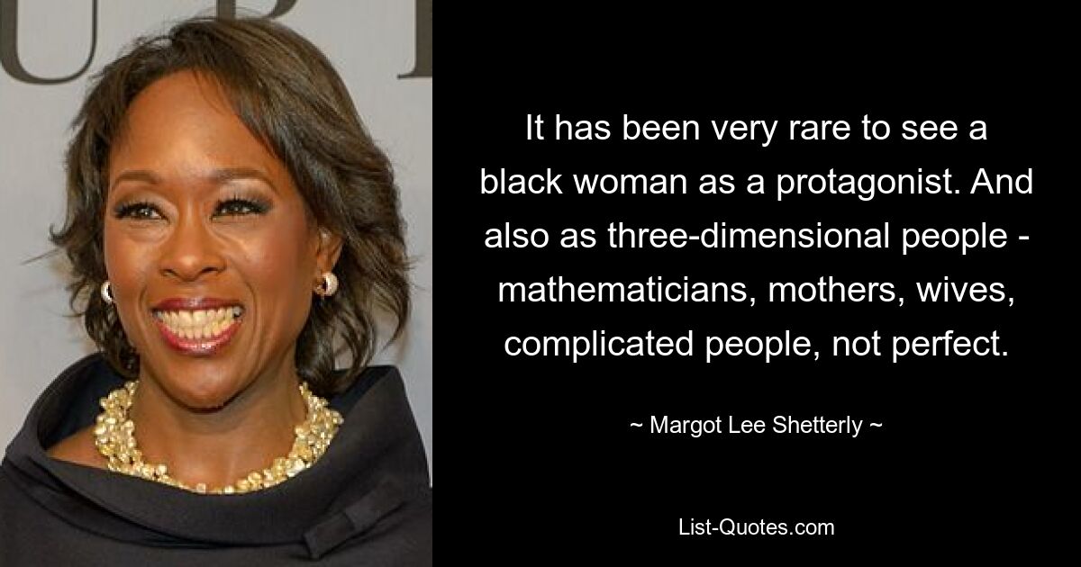 It has been very rare to see a black woman as a protagonist. And also as three-dimensional people - mathematicians, mothers, wives, complicated people, not perfect. — © Margot Lee Shetterly