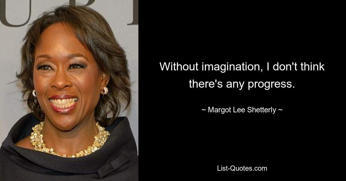 Without imagination, I don't think there's any progress. — © Margot Lee Shetterly