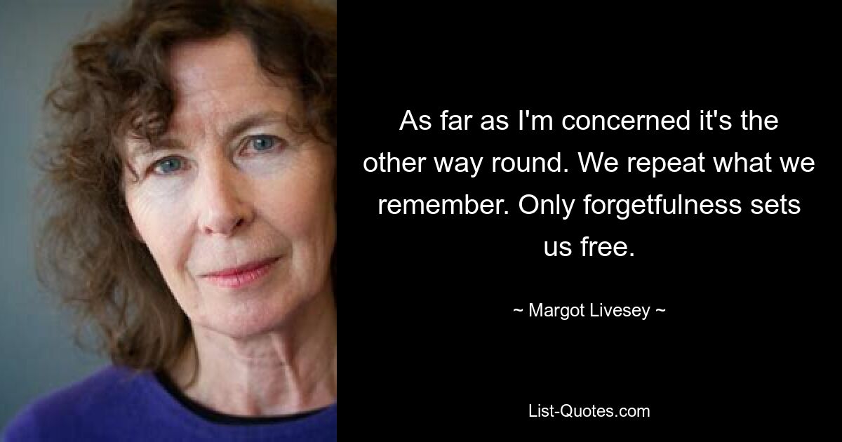 As far as I'm concerned it's the other way round. We repeat what we remember. Only forgetfulness sets us free. — © Margot Livesey