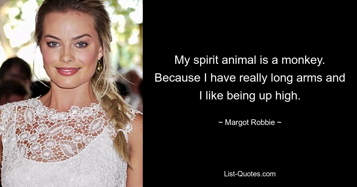 My spirit animal is a monkey. Because I have really long arms and I like being up high. — © Margot Robbie