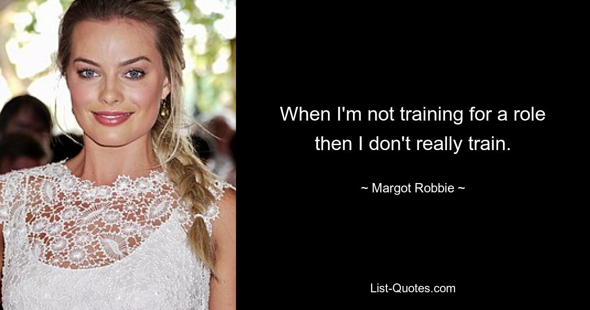 When I'm not training for a role then I don't really train. — © Margot Robbie