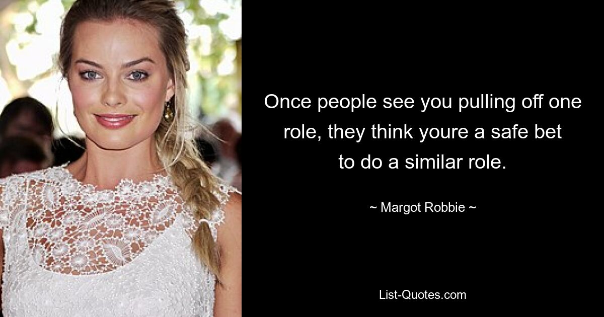 Once people see you pulling off one role, they think youre a safe bet to do a similar role. — © Margot Robbie