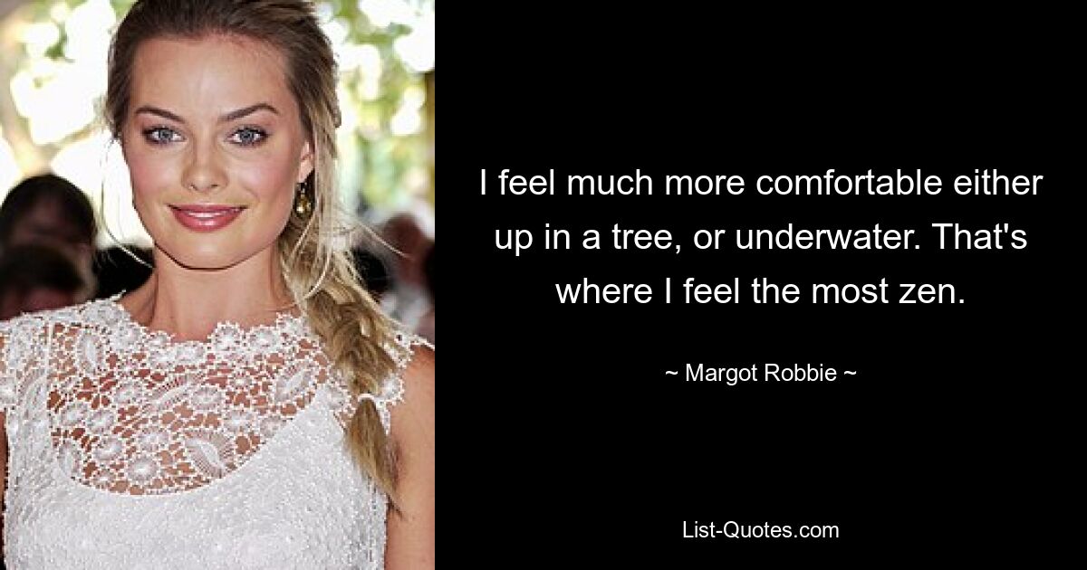 I feel much more comfortable either up in a tree, or underwater. That's where I feel the most zen. — © Margot Robbie