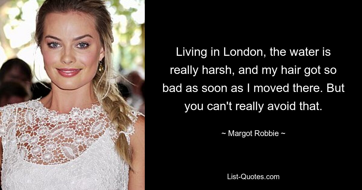 Living in London, the water is really harsh, and my hair got so bad as soon as I moved there. But you can't really avoid that. — © Margot Robbie