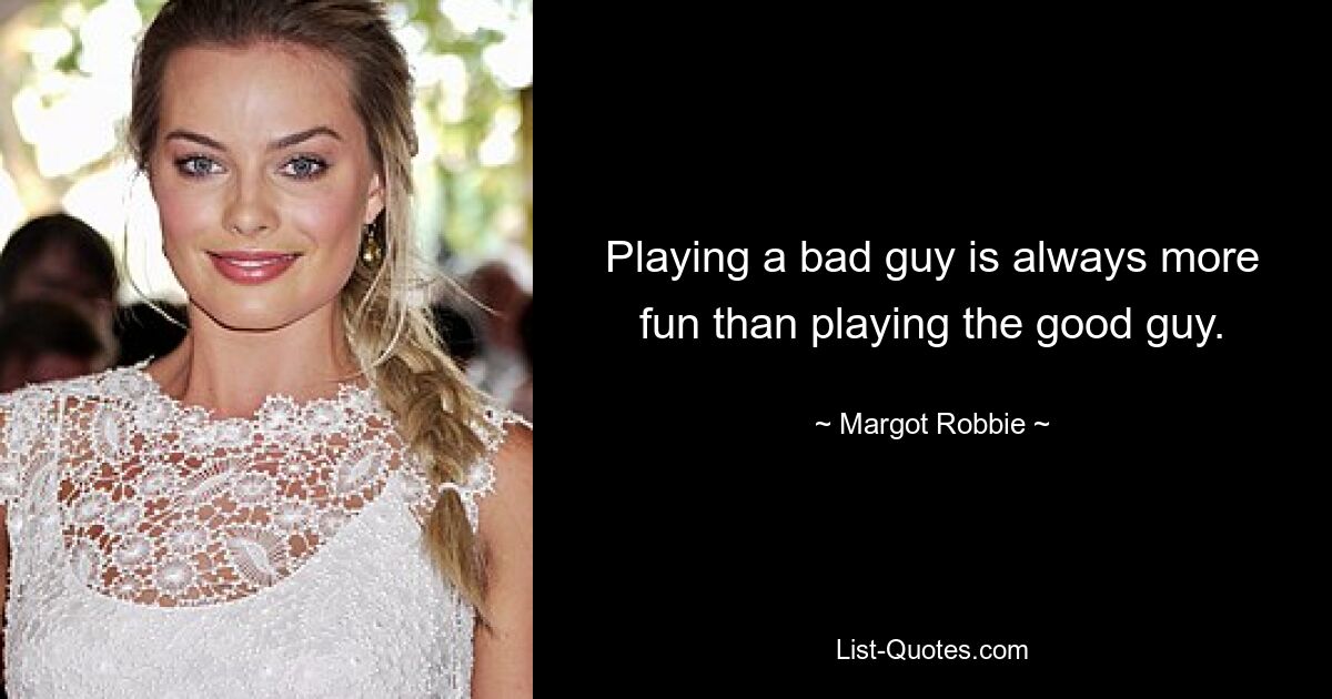 Playing a bad guy is always more fun than playing the good guy. — © Margot Robbie