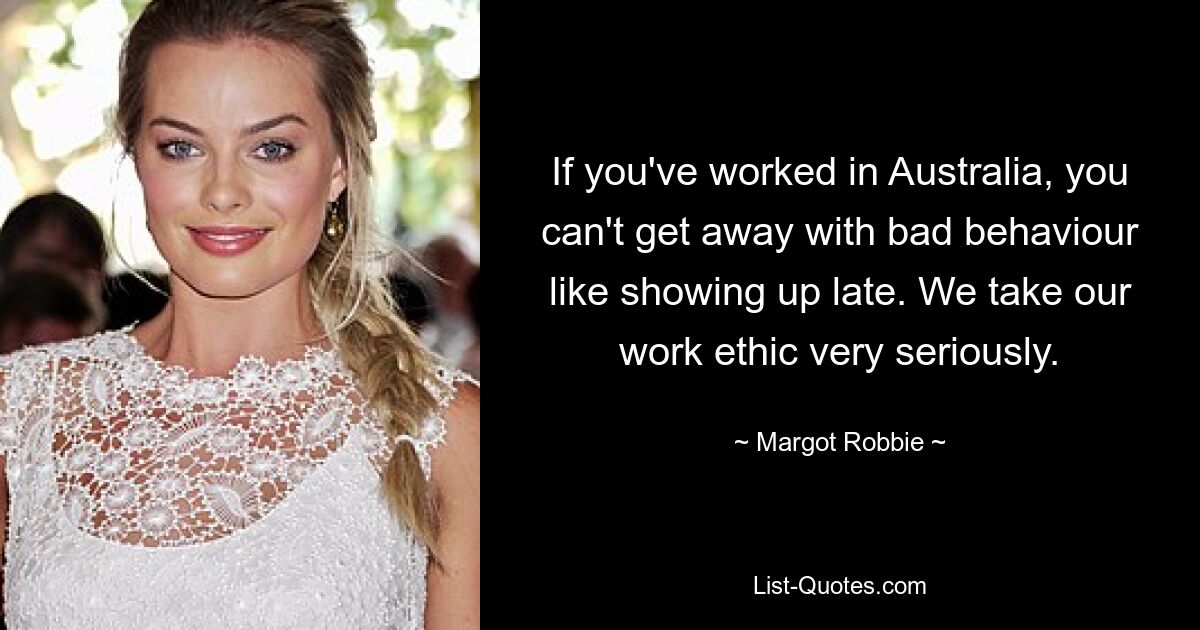 If you've worked in Australia, you can't get away with bad behaviour like showing up late. We take our work ethic very seriously. — © Margot Robbie