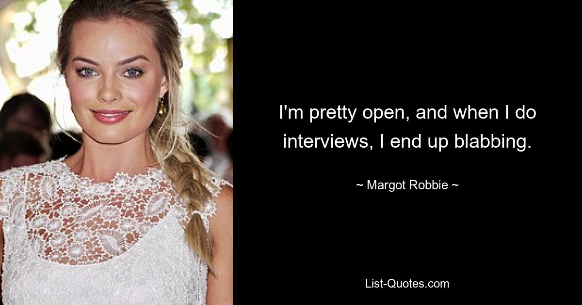 I'm pretty open, and when I do interviews, I end up blabbing. — © Margot Robbie