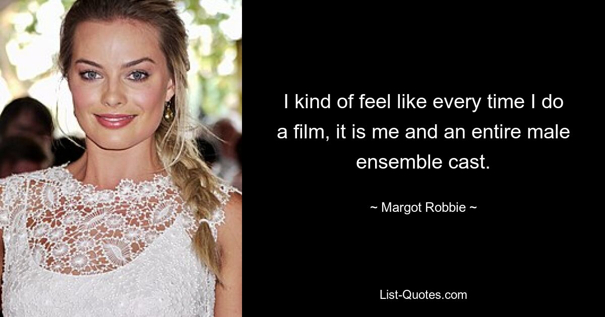 I kind of feel like every time I do a film, it is me and an entire male ensemble cast. — © Margot Robbie