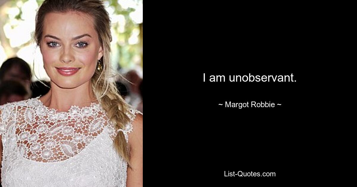 I am unobservant. — © Margot Robbie