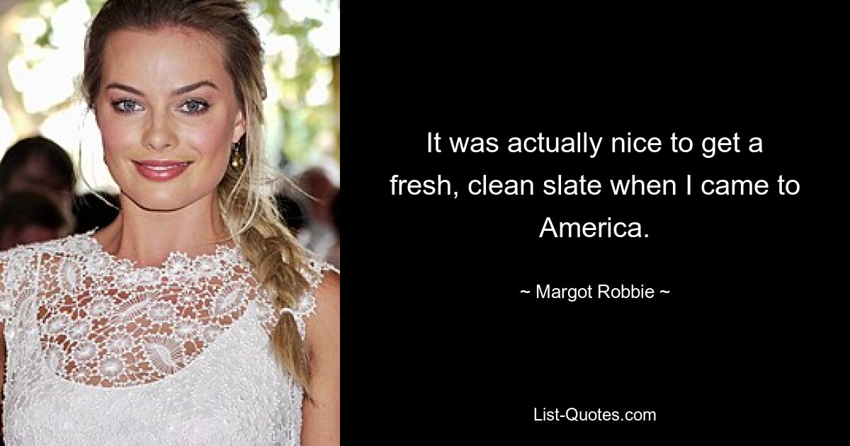 It was actually nice to get a fresh, clean slate when I came to America. — © Margot Robbie