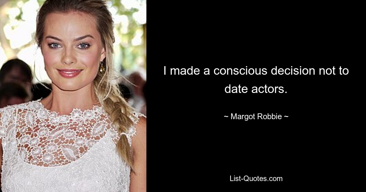 I made a conscious decision not to date actors. — © Margot Robbie