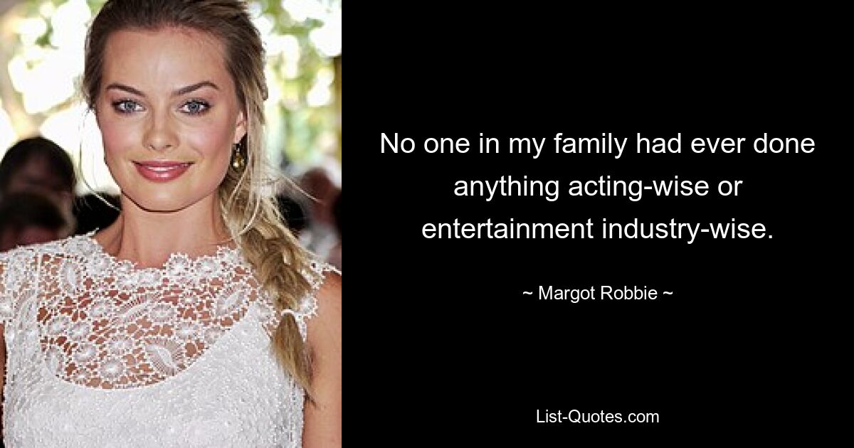 No one in my family had ever done anything acting-wise or entertainment industry-wise. — © Margot Robbie