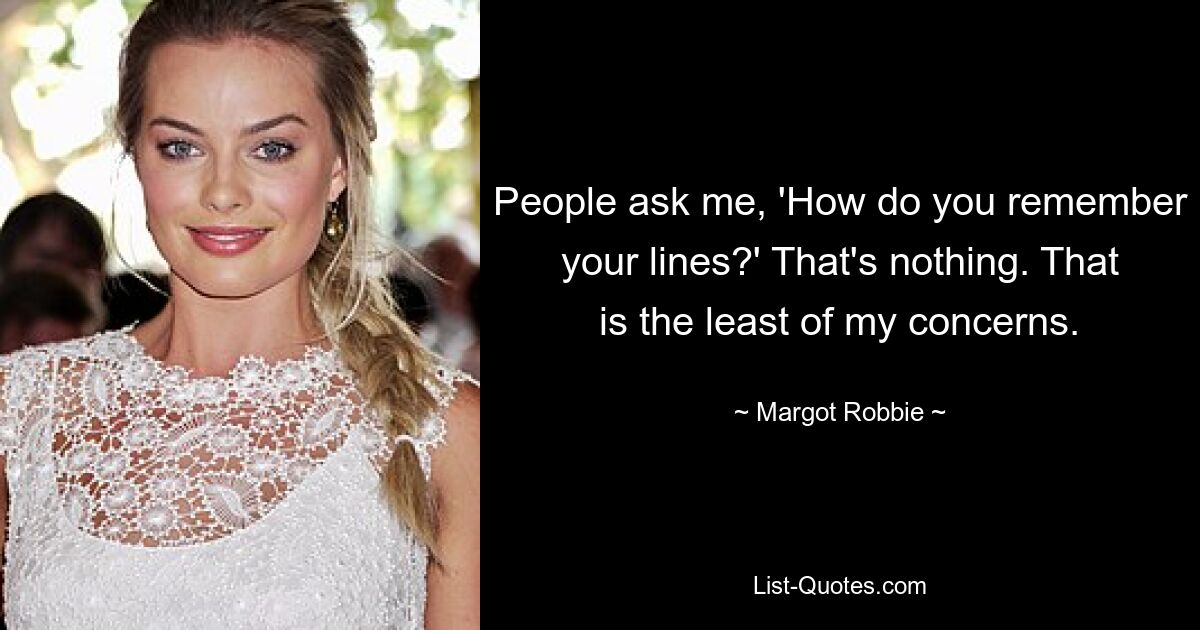 People ask me, 'How do you remember your lines?' That's nothing. That is the least of my concerns. — © Margot Robbie