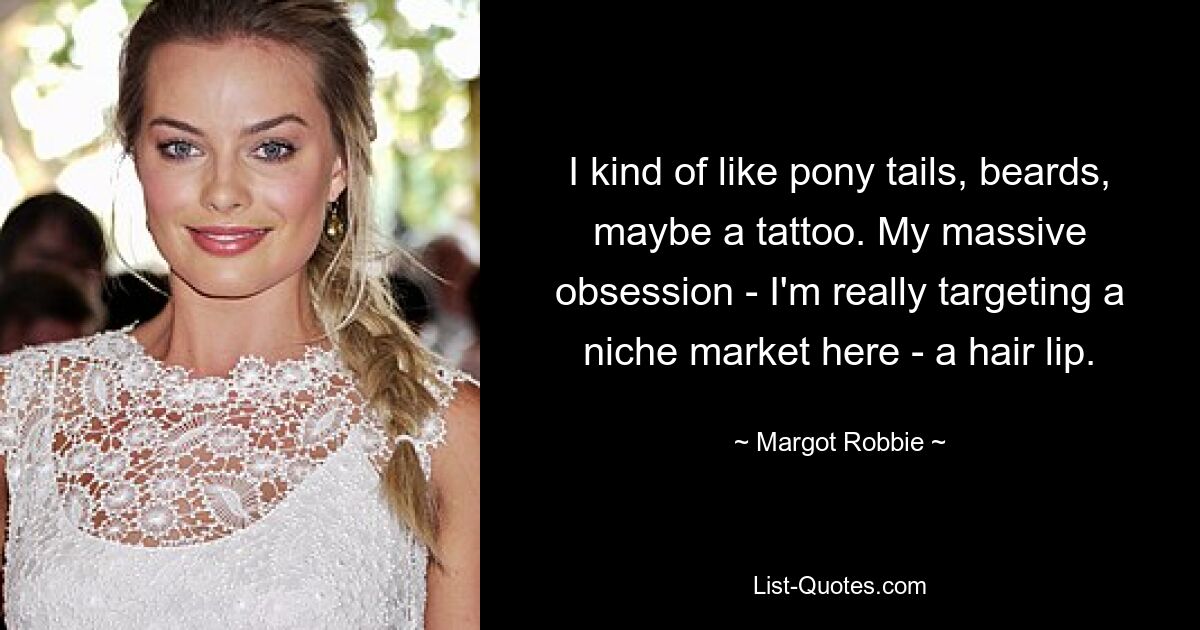 Ich mag irgendwie Pferdeschwänze, Bärte, vielleicht ein Tattoo. Meine große Obsession – ich ziele hier wirklich auf einen Nischenmarkt – eine Haarlippe. — © Margot Robbie