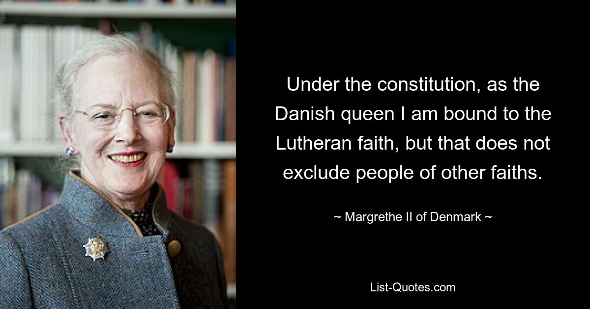 Laut Verfassung bin ich als dänische Königin an den lutherischen Glauben gebunden, aber das schließt Menschen anderen Glaubens nicht aus. — © Margrethe II. von Dänemark 