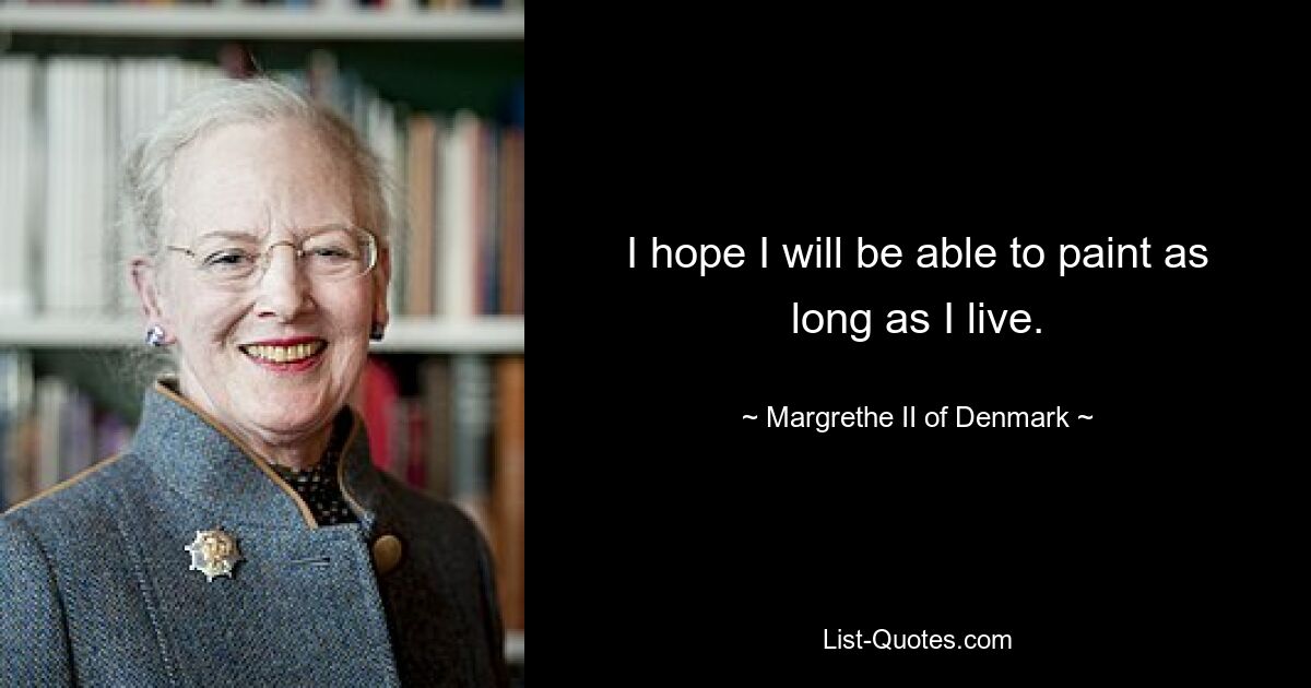 I hope I will be able to paint as long as I live. — © Margrethe II of Denmark