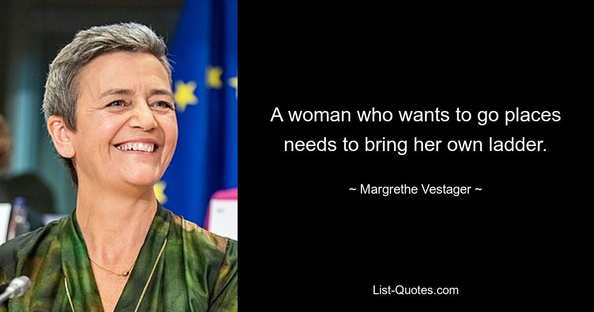 A woman who wants to go places needs to bring her own ladder. — © Margrethe Vestager