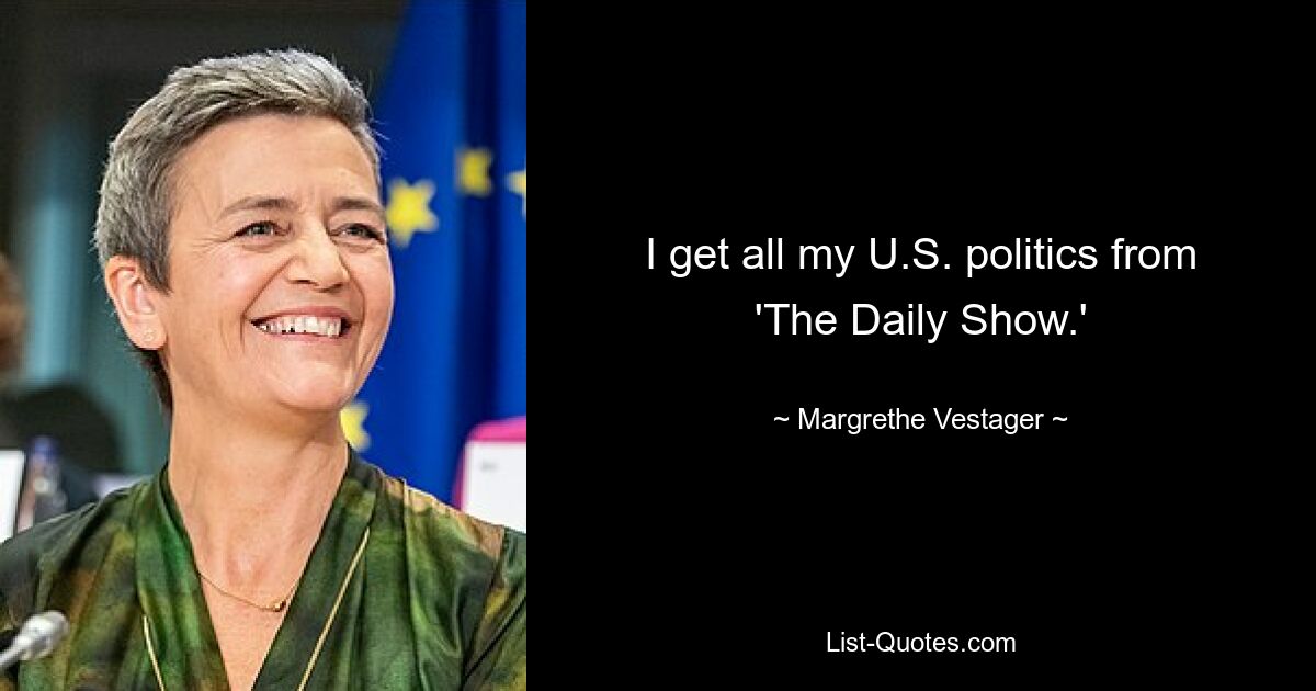 I get all my U.S. politics from 'The Daily Show.' — © Margrethe Vestager