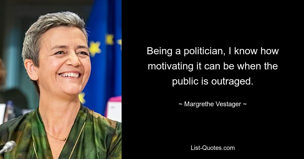 Being a politician, I know how motivating it can be when the public is outraged. — © Margrethe Vestager