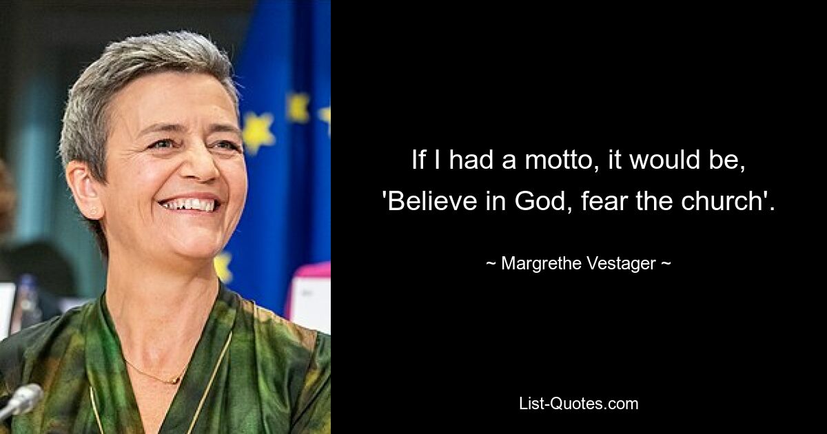 If I had a motto, it would be, 'Believe in God, fear the church'. — © Margrethe Vestager