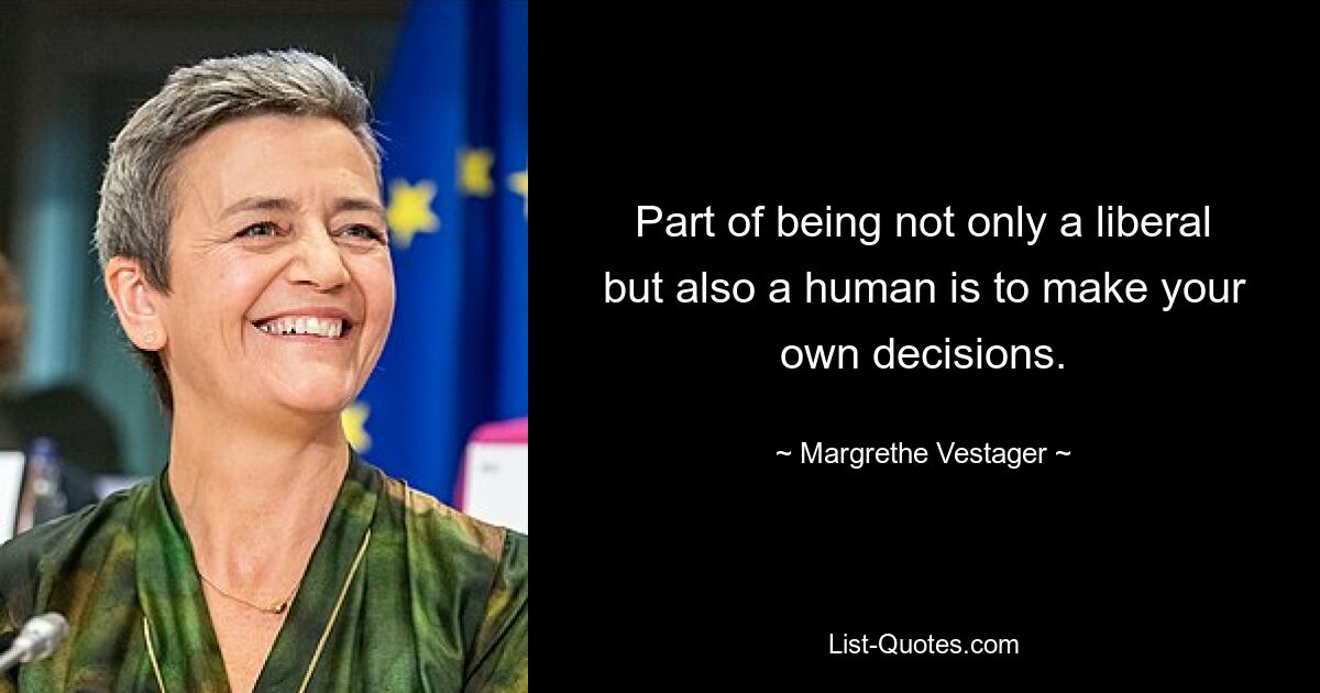 Part of being not only a liberal but also a human is to make your own decisions. — © Margrethe Vestager