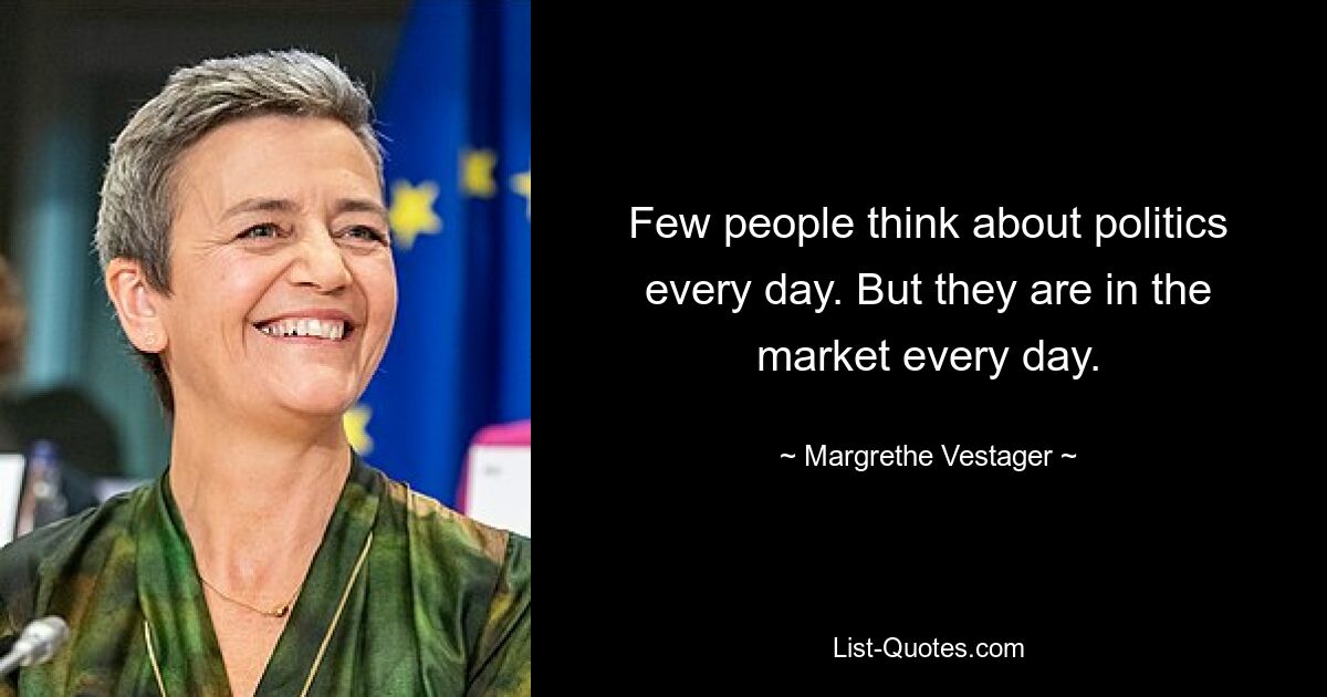 Few people think about politics every day. But they are in the market every day. — © Margrethe Vestager