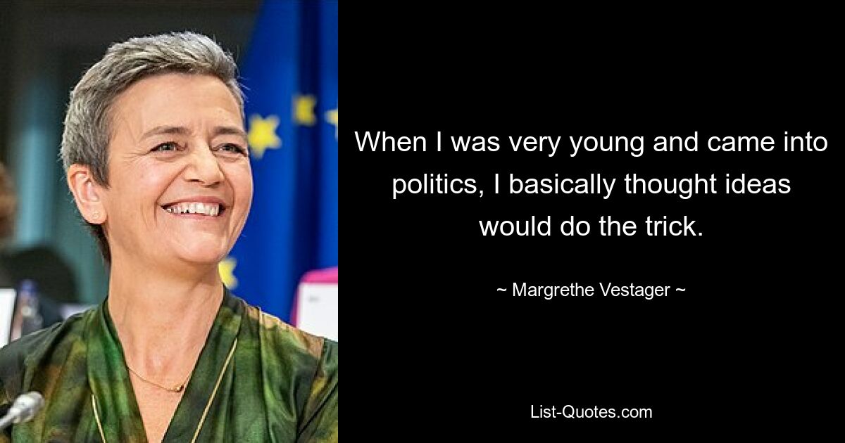 When I was very young and came into politics, I basically thought ideas would do the trick. — © Margrethe Vestager