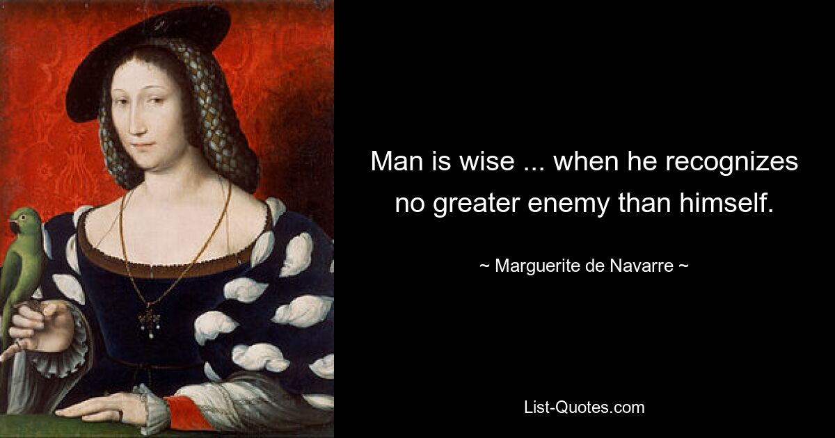 Man is wise ... when he recognizes no greater enemy than himself. — © Marguerite de Navarre