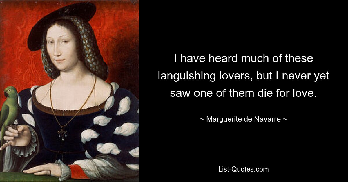 I have heard much of these languishing lovers, but I never yet saw one of them die for love. — © Marguerite de Navarre