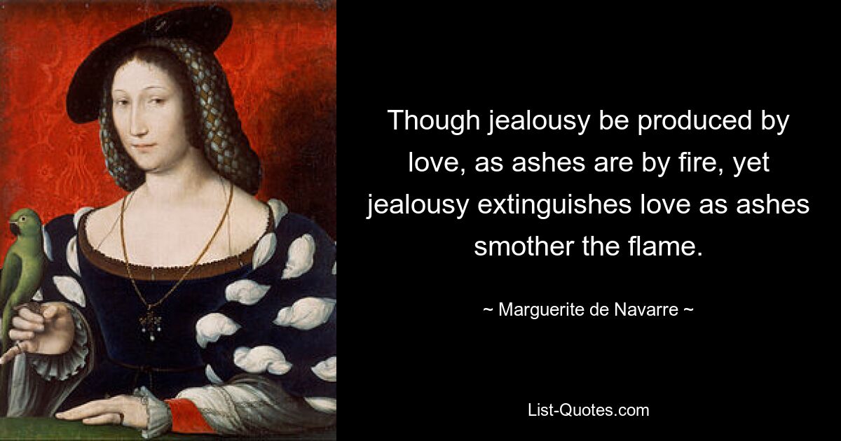 Though jealousy be produced by love, as ashes are by fire, yet jealousy extinguishes love as ashes smother the flame. — © Marguerite de Navarre