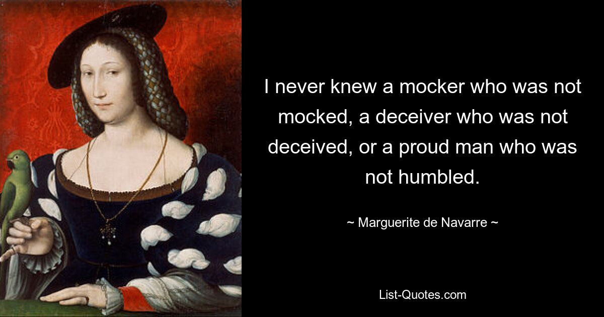 I never knew a mocker who was not mocked, a deceiver who was not deceived, or a proud man who was not humbled. — © Marguerite de Navarre