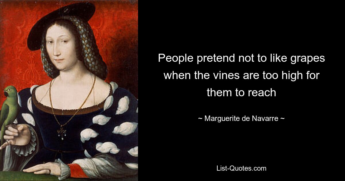 People pretend not to like grapes when the vines are too high for them to reach — © Marguerite de Navarre