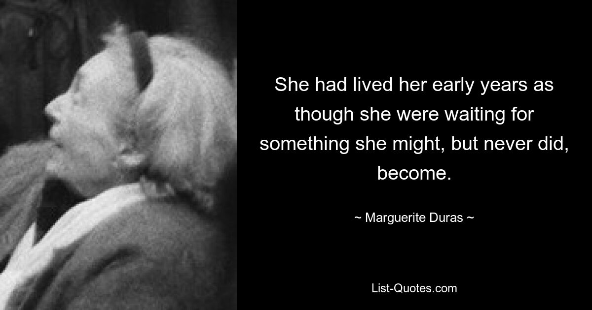 She had lived her early years as though she were waiting for something she might, but never did, become. — © Marguerite Duras